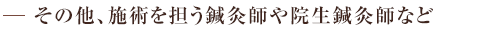 その他、施術を担う鍼灸師や院生鍼灸師など